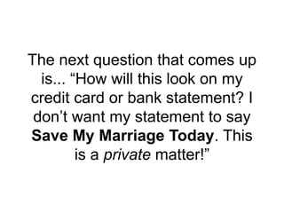 The next question that comes up
is... “How will this look on my
credit card or bank statement? I
don’t want my statement to say
Save My Marriage Today. This
is a private matter!”
 