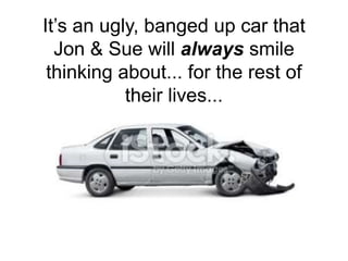 It’s an ugly, banged up car that
Jon & Sue will always smile
thinking about... for the rest of
their lives...
 