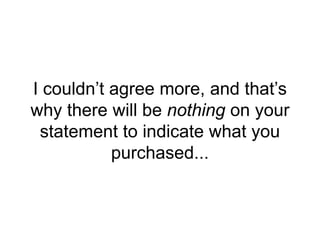 I couldn’t agree more, and that’s
why there will be nothing on your
statement to indicate what you
purchased...
 