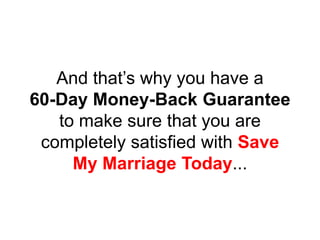 And that’s why you have a
60-Day Money-Back Guarantee
to make sure that you are
completely satisfied with Save
My Marriage Today...
 