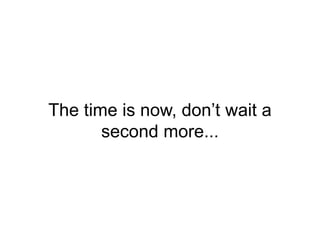 The time is now, don’t wait a
second more...
 