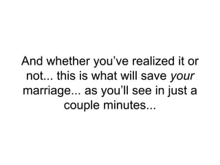 And whether you’ve realized it or
not... this is what will save your
marriage... as you’ll see in just a
couple minutes...
 