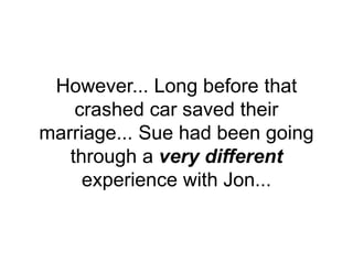 However... Long before that
crashed car saved their
marriage... Sue had been going
through a very different
experience with Jon...
 