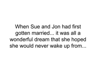 When Sue and Jon had first
gotten married... it was all a
wonderful dream that she hoped
she would never wake up from...
 