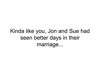 Kinda like you, Jon and Sue had
seen better days in their
marriage...
 