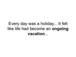 Every day was a holiday... It felt
like life had become an ongoing
vacation...
 