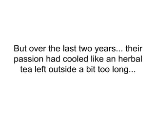 But over the last two years... their
passion had cooled like an herbal
tea left outside a bit too long...
 