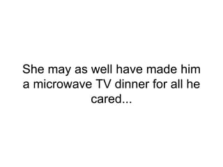 She may as well have made him
a microwave TV dinner for all he
cared...
 