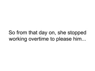 So from that day on, she stopped
working overtime to please him...
 