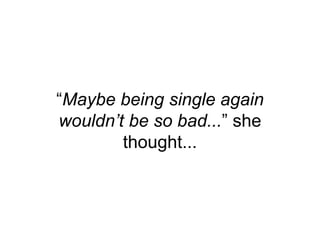 “Maybe being single again
wouldn’t be so bad...” she
thought...
 