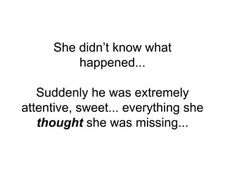 She didn’t know what
happened...
Suddenly he was extremely
attentive, sweet... everything she
thought she was missing...
 