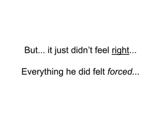 But... it just didn’t feel right...
Everything he did felt forced...
 