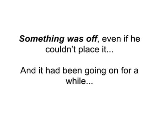 Something was off, even if he
couldn’t place it...
And it had been going on for a
while...
 