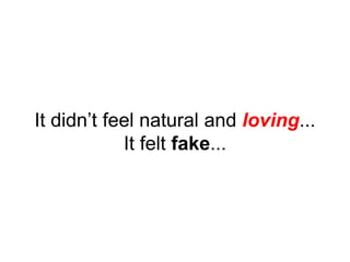 It didn’t feel natural and loving...
It felt fake...
 