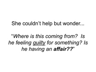 She couldn’t help but wonder...
“Where is this coming from? Is
he feeling guilty for something? Is
he having an affair??”
 