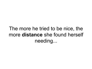 The more he tried to be nice, the
more distance she found herself
needing...
 