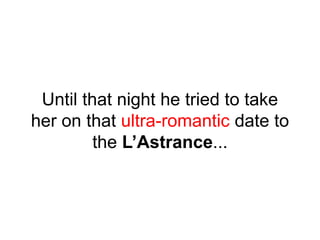 Until that night he tried to take
her on that ultra-romantic date to
the L’Astrance...
 