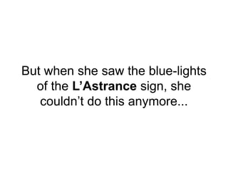 But when she saw the blue-lights
of the L’Astrance sign, she
couldn’t do this anymore...
 