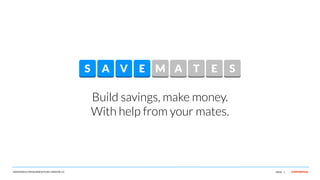 S

A V

E M A

T

E

S

Build savings, make money.
With help from your mates.

SAVEMATES.COM BUSINESS PLAN, VERSION 1.0

PAGE 1

CONFIDENTIAL

 