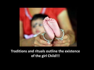 Traditions and rituals outline the existence
             of the girl Child!!!
 