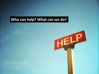 Who can help? What can we do?
 