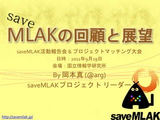 MLAKの回顧と展望
         saveMLAK活動報告会 & プロジェクトマッチング大会
                       日時：2011年9月19日
                      会場：国立情報学研究所
                      By 岡本真 (@arg)
               saveMLAKプロジェクト リーダー



http://savemlak.jp/
 