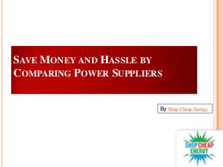 SAVE MONEY AND HASSLE BY
COMPARING POWER SUPPLIERS
By Shop Cheap Energy

 