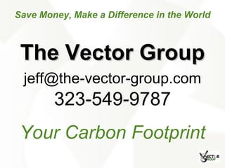 Your Carbon Footprint 323-549-9787 [email_address] Save Money, Make a Difference in the World The Vector Group 