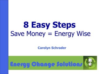 8 Easy Steps  Save Money = Energy Wise Carolyn Schrader Energy Change Solutions 
