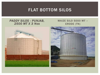 PADDY SILOS - PUNJAB,
2500 MT X 3 Nos
MAIZE SILO 5000 MT –
ERODE (TN)
FLAT BOTTOM SILOS
 