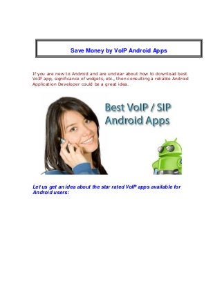 If you are new to Android and are unclear about how to download best
VoIP app, significance of widgets, etc., then consulting a reliable Android
Application Developer could be a great idea.
Let us get an idea about the star rated VoIP apps available for
Android users:
Save Money by VoIP Android Apps
 