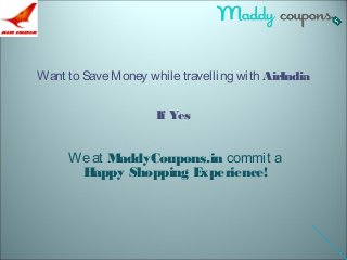 Want to Save Money while travelling with AirIndia 
If Yes 
We at MaddyCoupons.in commit a 
Happy Shopping Experience! 
 