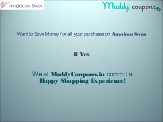 Want to SaveMoney for all your purchaseson American Swan
If Yes
Weat MaddyCoupons.in commit a
Happy Shopping Experience!
 