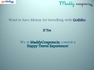 Want to Save Money for travelling with Goibibo 
If Yes 
We at MaddyCoupons.in commit a 
Happy Travel Experience! 
 
