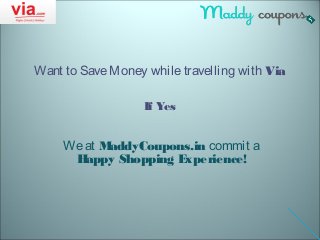 Want to Save Money while travelling with Via 
If Yes 
We at MaddyCoupons.in commit a 
Happy Shopping Experience! 
 