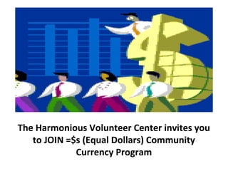 The Harmonious Volunteer Center invites you
to JOIN =$s (Equal Dollars) Community
Currency Program
 