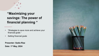 “Maximizing your
savings: The power of
financial planning “
• “Strategies to save more and achieve your
financial goals “
• Setting financial goals
Presenter: Sadia Riaz
Date: 1st May, 2024
 
