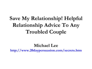 Save My Relationship! Helpful Relationship Advice To Any Troubled Couple Michael Lee http://www.20daypersuasion.com/secrets.htm 