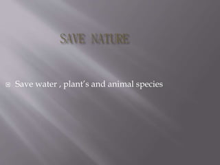  Save water , plant’s and animal species
 