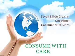 CONSUME WITH
CARE
Seven Billion Dreams,
One Planet,
Consume with Care.
 