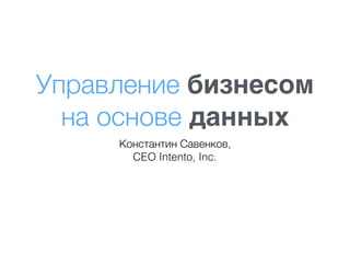 Управление бизнесом
на основе данных
Константин Савенков,
CEO Intento, Inc.
 