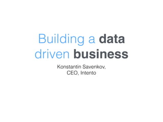 Building a data
driven business
Konstantin Savenkov,
CEO, Intento
 