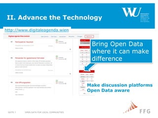II. Advance the Technology
OPEN DATA FOR LOCAL COMMUNITIESSEITE 7
Bring Open Data
where it can make
difference
Make discussion platforms
Open Data aware
http://www.digitaleagenda.wien
 