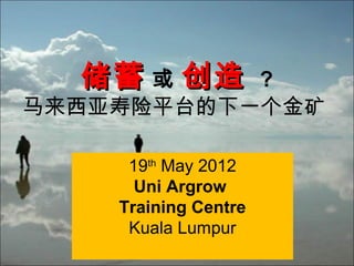 储蓄 或 创造  ?
马来西亚寿险平台的下一个金矿

     19th May 2012
      Uni Argrow
    Training Centre
     Kuala Lumpur
 