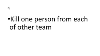 4
•Kill one person from each
of other team
 