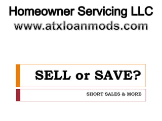 SELL or SAVE? SHORT SALES & MORE Homeowner Servicing LLC www.atxloanmods.com 