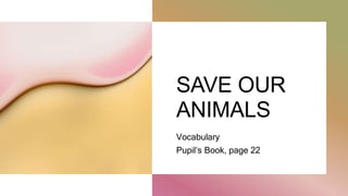 SAVE OUR
ANIMALS
Vocabulary
Pupil’s Book, page 22
 