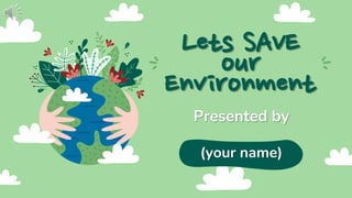 Lets SAVE
our
Environment
Presented by
(your name)
 
