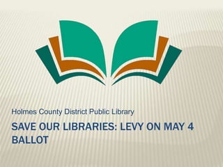 Save our libraries: levy on may 4ballot Holmes County District Public Library 