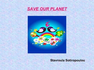 SAVE OUR PLANET
Stavroula Sotiropoulou
 